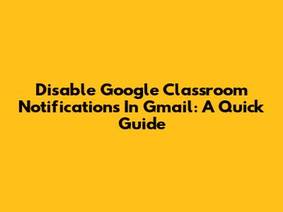 Disable Google Classroom Notifications In Gmail: A Quick Guide