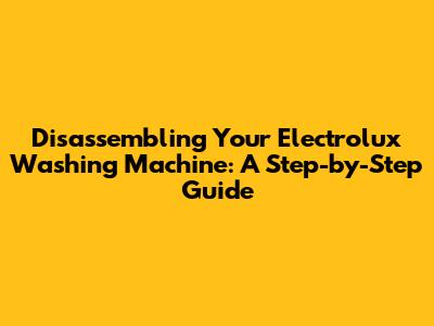 Disassembling Your Electrolux Washing Machine: A Step-by-Step Guide