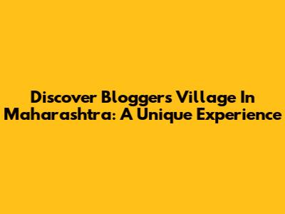 Discover Blogger's Village In Maharashtra: A Unique Experience