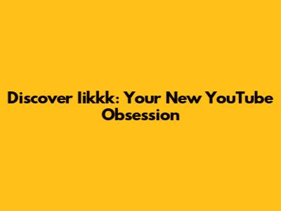 Discover Iikkk: Your New YouTube Obsession