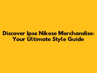 Discover Ipse Nikese Merchandise: Your Ultimate Style Guide