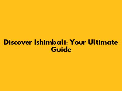 Discover Ishimbali: Your Ultimate Guide
