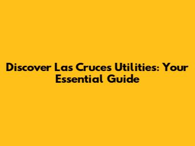 Discover Las Cruces Utilities: Your Essential Guide