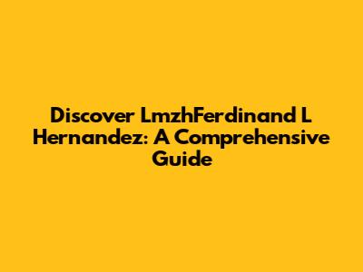 Discover LmzhFerdinand L Hernandez: A Comprehensive Guide
