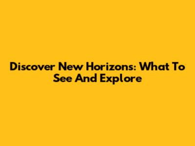 Discover New Horizons: What To See And Explore