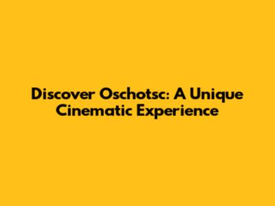 Discover Oschotsc: A Unique Cinematic Experience