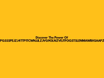 Discover The Power Of ZPGSSSPEJZJ4TTP1TCWNJJLZJVG9OLNZVEJTFOQSTSLENMAWBHSAAPZS