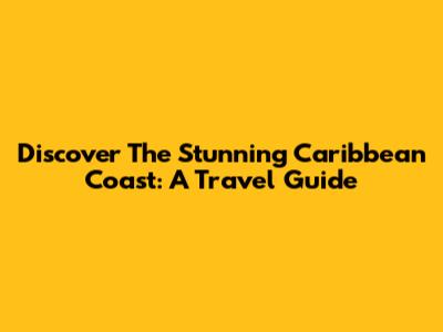 Discover The Stunning Caribbean Coast: A Travel Guide