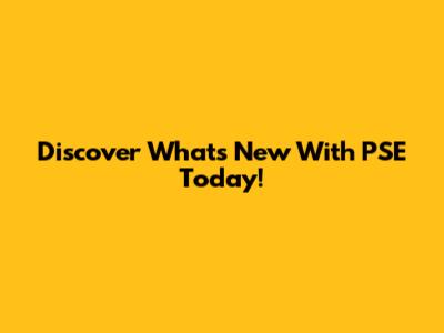 Discover What's New With PSE Today!