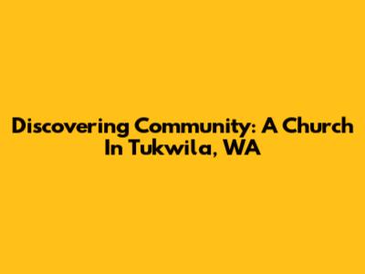 Discovering Community: A Church In Tukwila, WA