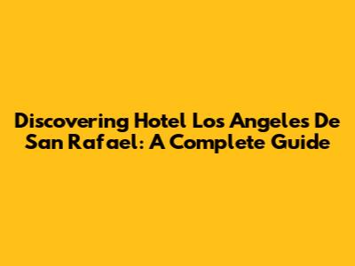 Discovering Hotel Los Angeles De San Rafael: A Complete Guide