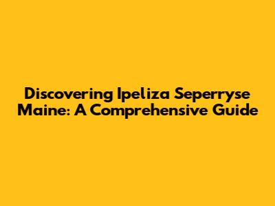 Discovering Ipeliza Seperryse Maine: A Comprehensive Guide