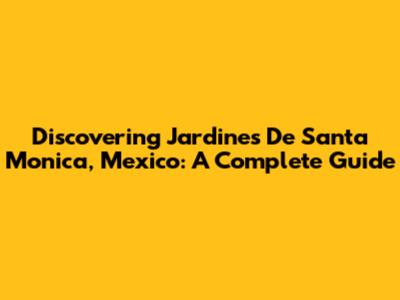 Discovering Jardines De Santa Monica, Mexico: A Complete Guide