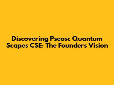 Discovering Pseosc Quantum Scapes CSE: The Founder's Vision