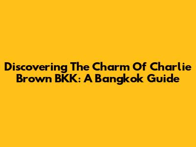 Discovering The Charm Of Charlie Brown BKK: A Bangkok Guide