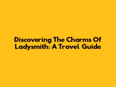 Discovering The Charms Of Ladysmith: A Travel Guide