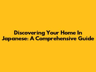 Discovering Your Home In Japanese: A Comprehensive Guide