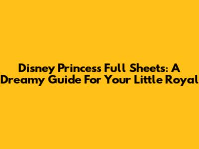 Disney Princess Full Sheets: A Dreamy Guide For Your Little Royal