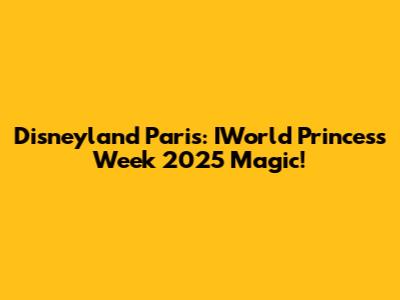 Disneyland Paris: IWorld Princess Week 2025 Magic!