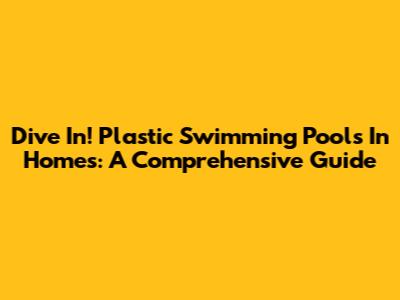 Dive In! Plastic Swimming Pools In Homes: A Comprehensive Guide