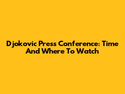 Djokovic Press Conference: Time And Where To Watch