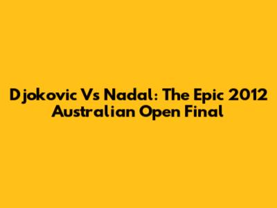 Djokovic Vs Nadal: The Epic 2012 Australian Open Final