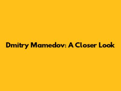 Dmitry Mamedov: A Closer Look