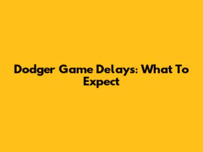Dodger Game Delays: What To Expect