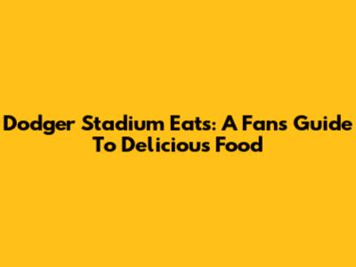Dodger Stadium Eats: A Fan's Guide To Delicious Food