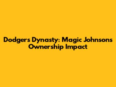 Dodgers Dynasty: Magic Johnson's Ownership Impact