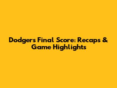 Dodgers Final Score: Recaps & Game Highlights