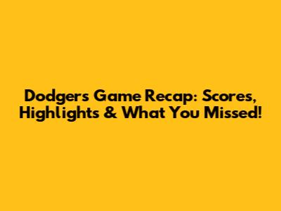 Dodgers Game Recap: Scores, Highlights & What You Missed!