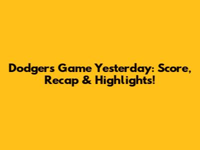 Dodgers Game Yesterday: Score, Recap & Highlights!
