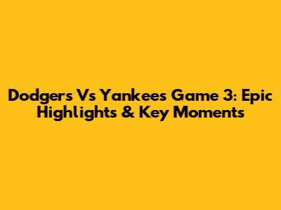 Dodgers Vs Yankees Game 3: Epic Highlights & Key Moments