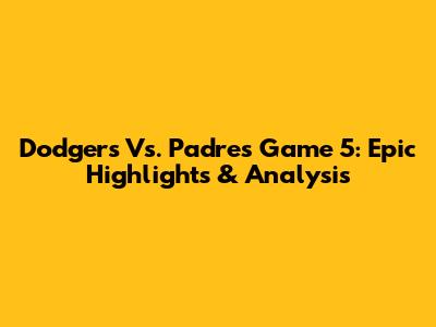 Dodgers Vs. Padres Game 5: Epic Highlights & Analysis