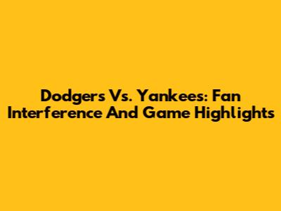 Dodgers Vs. Yankees: Fan Interference And Game Highlights
