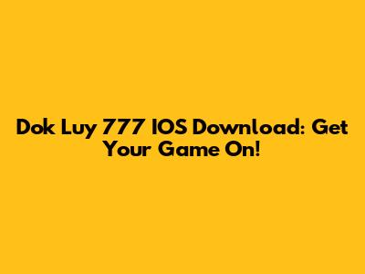 Dok Luy 777 IOS Download: Get Your Game On!