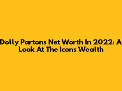 Dolly Parton's Net Worth In 2022: A Look At The Icon's Wealth
