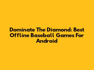 Dominate The Diamond: Best Offline Baseball Games For Android