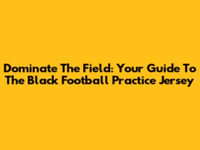 Dominate The Field: Your Guide To The Black Football Practice Jersey