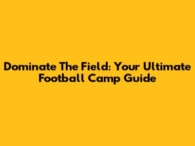 Dominate The Field: Your Ultimate Football Camp Guide