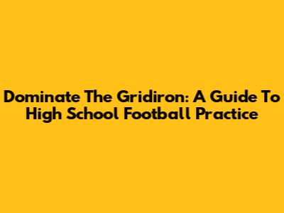 Dominate The Gridiron: A Guide To High School Football Practice