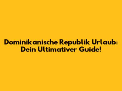 Dominikanische Republik Urlaub: Dein Ultimativer Guide!