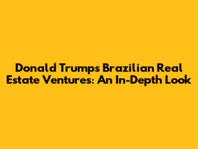 Donald Trump's Brazilian Real Estate Ventures: An In-Depth Look