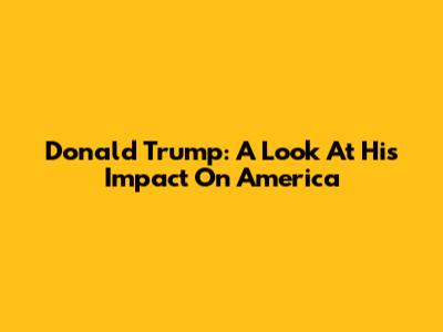 Donald Trump: A Look At His Impact On America
