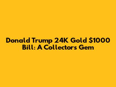 Donald Trump 24K Gold $1000 Bill: A Collector's Gem