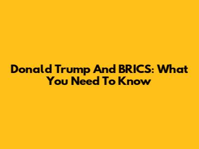 Donald Trump And BRICS: What You Need To Know