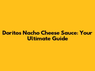Doritos Nacho Cheese Sauce: Your Ultimate Guide