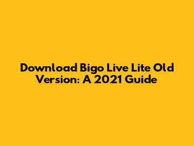 Download Bigo Live Lite Old Version: A 2021 Guide