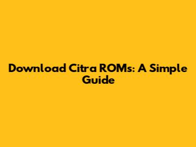 Download Citra ROMs: A Simple Guide